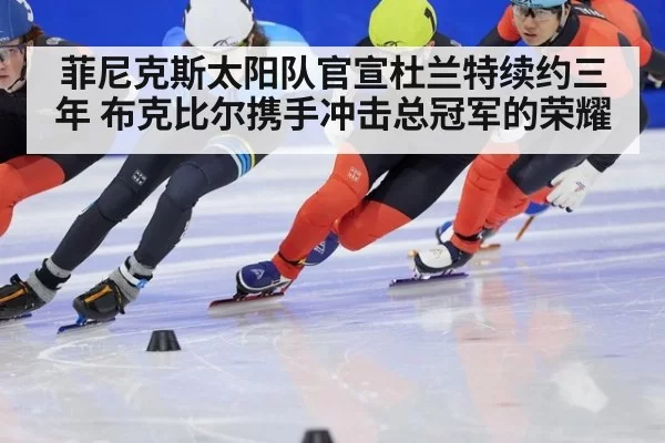 菲尼克斯太阳队官宣杜兰特续约三年 布克比尔携手冲击总冠军的荣耀