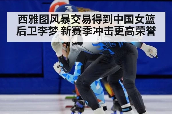 西雅图风暴交易得到中国女篮后卫李梦 新赛季冲击更高荣誉