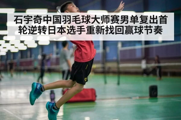 石宇奇中国羽毛球大师赛男单复出首轮逆转日本选手重新找回赢球节奏