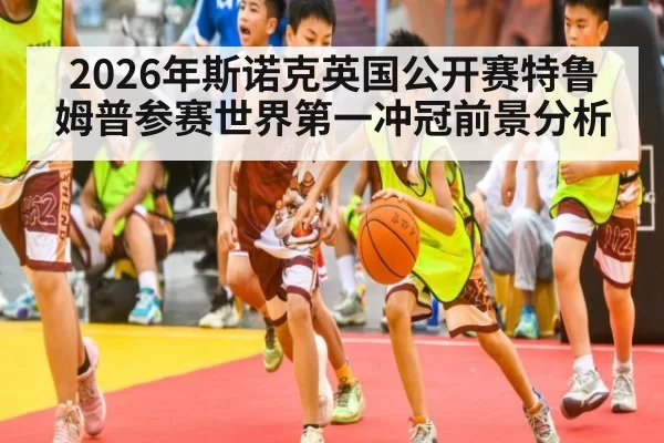 2026年斯诺克英国公开赛特鲁姆普参赛世界第一冲冠前景分析