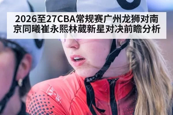 2026至27CBA常规赛广州龙狮对南京同曦崔永熙林葳新星对决前瞻分析