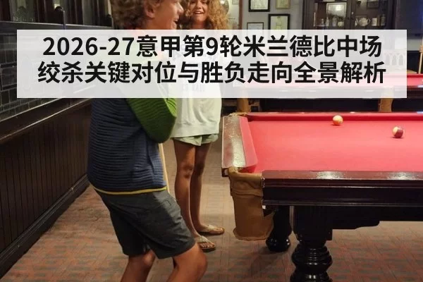 2026-27意甲第9轮米兰德比中场绞杀关键对位与胜负走向全景解析