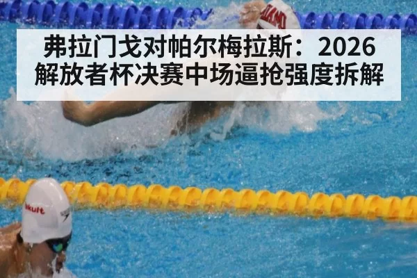弗拉门戈对帕尔梅拉斯：2026解放者杯决赛中场逼抢强度拆解